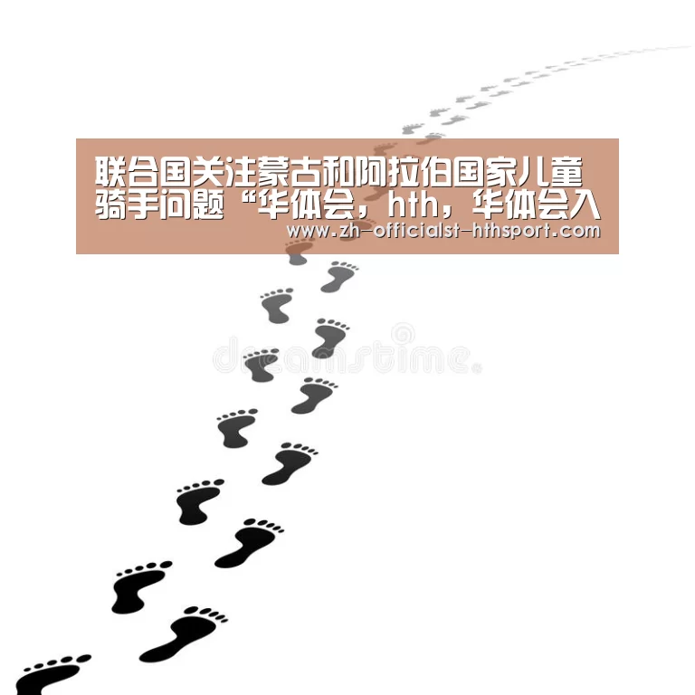 联合国关注蒙古和阿拉伯国家儿童骑手问题“华体会,hth,华体会入口”(图4) 华体会,hth,华体会入口